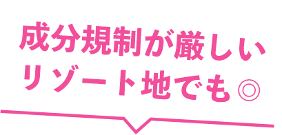 成分規制が厳しいリゾート地でも◎